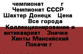 11.1) чемпионат : 1975 г - Чемпионат СССР - Шахтер-Донецк › Цена ­ 49 - Все города Коллекционирование и антиквариат » Значки   . Ханты-Мансийский,Покачи г.